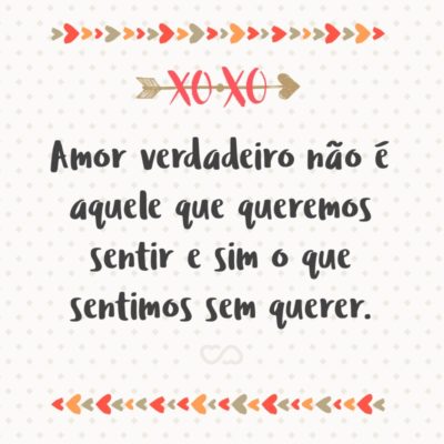 Frase de Amor - Amor verdadeiro não é aquele que queremos sentir e sim o que sentimos sem querer.