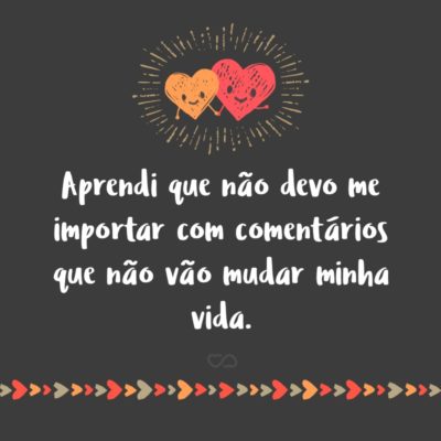 Frase de Amor - Aprendi que não devo me importar com comentários que não vão mudar minha vida.