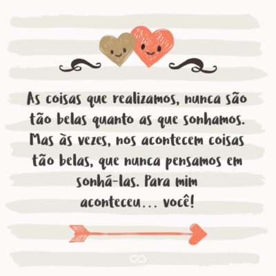 As coisas que realizamos, nunca são tão belas quanto as que sonhamos. Mas às vezes, nos acontecem coisas tão belas, que nunca pensamos em sonhá-las. Para mim aconteceu… você!