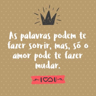 Frase de Amor - As palavras podem te fazer sorrir, mas, só o amor pode te fazer mudar.