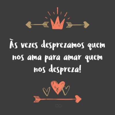 Frase de Amor - Às vezes desprezamos quem nos ama para amar quem nos despreza!