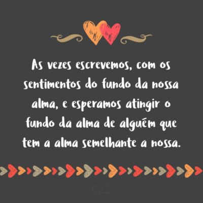 Frase de Amor - As vezes escrevemos, com os sentimentos do fundo da nossa alma, e esperamos atingir o fundo da alma de alguém que tem a alma semelhante a nossa.