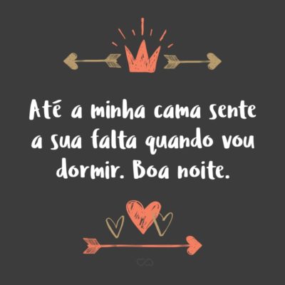 Frase de Amor - Até a minha cama sente a sua falta quando vou dormir. Boa noite.