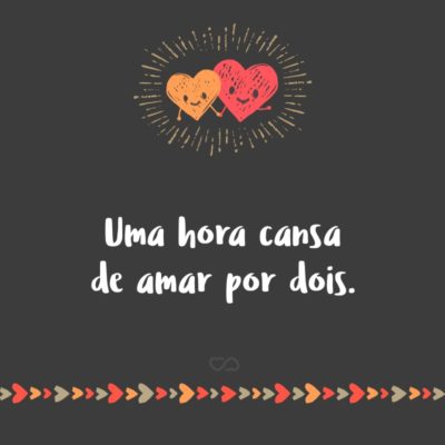 Frase de Amor - Uma hora cansa de amar por dois.