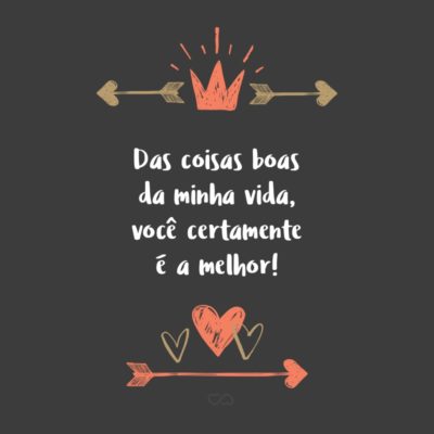 Frase de Amor - Das coisas boas da minha vida, você certamente é a melhor!