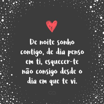 Frase de Amor - De noite sonho contigo, de dia penso em ti, esquecer-te não consigo desde o dia em que te vi.