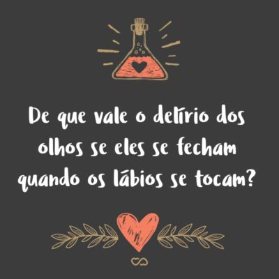 Frase de Amor - De que vale o delírio dos olhos se eles se fecham quando os lábios se tocam?