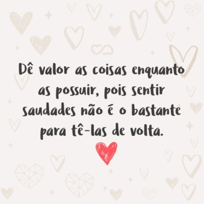 Frase de Amor - Dê valor as coisas enquanto as possuir, pois sentir saudades não é o bastante para tê-las de volta.