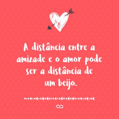 A distância entre a amizade e o amor pode ser a distância de um beijo.