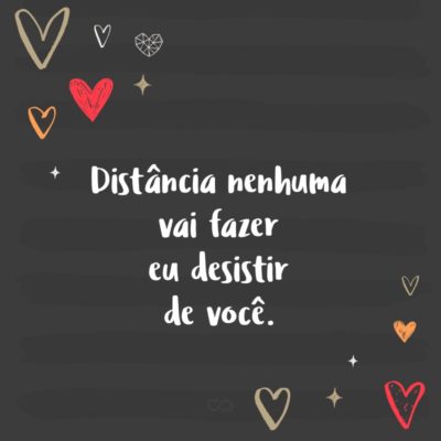 Frase de Amor - Distância nenhuma vai fazer eu desistir de você.