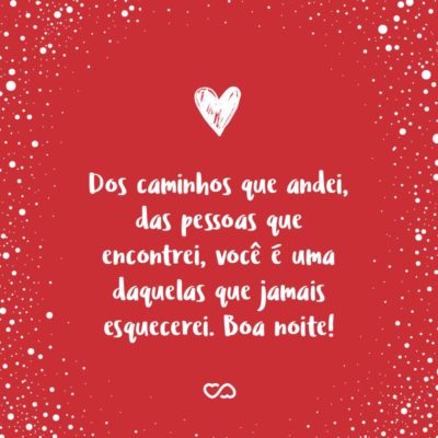 Frase de Amor - Dos caminhos que andei, das pessoas que encontrei, você é uma daquelas que jamais esquecerei. Boa noite!