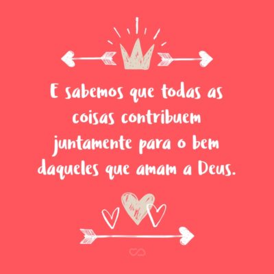 Frase de Amor - E sabemos que todas as coisas contribuem juntamente para o bem daqueles que amam a Deus. (Romanos 8:26)