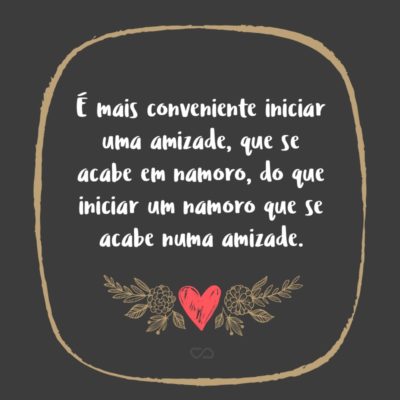 Frase de Amor - É mais conveniente iniciar uma amizade, que se acabe em namoro, do que iniciar um namoro que se acabe numa amizade.