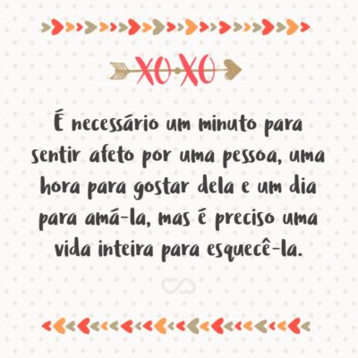 É necessário um minuto para sentir afeto por uma pessoa, uma hora para gostar dela e um dia para amá-la, mas é preciso uma vida inteira para esquecê-la.