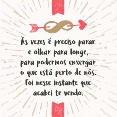 Às vezes é preciso parar e olhar para longe, para podermos enxergar o que está perto de nós. Foi nesse instante que acabei te vendo.