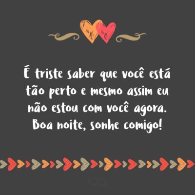 Frase de Amor - É triste saber que você está tão perto e mesmo assim eu não estou com você agora. Boa noite, sonhe comigo!