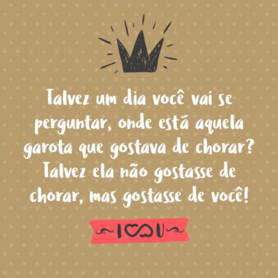 Frase de Amor - Talvez um dia você vai se perguntar, onde está aquela garota que gostava de chorar? Talvez ela não gostasse de chorar, mas gostasse de você!