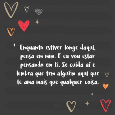 Frase de Amor - Enquanto estiver longe daqui, pensa em mim. E eu vou estar pensando em ti. Se cuida aí e lembra que tem alguém aqui que te ama mais que qualquer coisa.