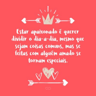 Frase de Amor - Estar apaixonado é querer dividir o dia-a-dia, mesmo que sejam coisas comuns, mas se feitas com alguém amado se tornam especiais.