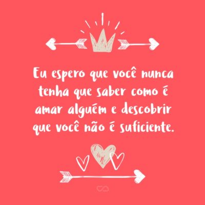 Frase de Amor - Eu espero que você nunca tenha que saber como é amar alguém e descobrir que você não é suficiente.