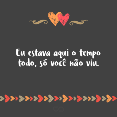 Frase de Amor - Eu estava aqui o tempo todo, só você não viu.