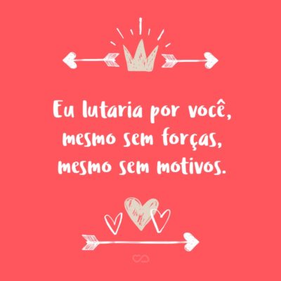 Frase de Amor - Eu lutaria por você, mesmo sem forças, mesmo sem motivos.