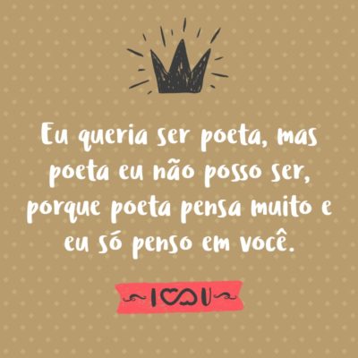 Frase de Amor - Eu queria ser poeta, mas poeta eu não posso ser, porque poeta pensa muito e eu só penso em você.