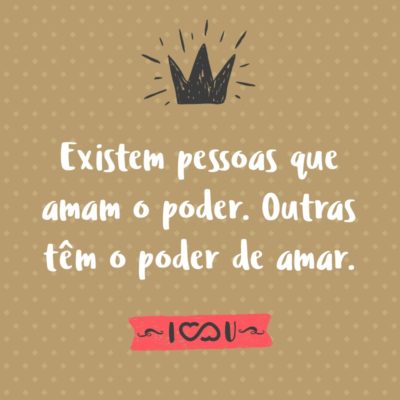 Frase de Amor - Existem pessoas que amam o poder. Outras têm o poder de amar.