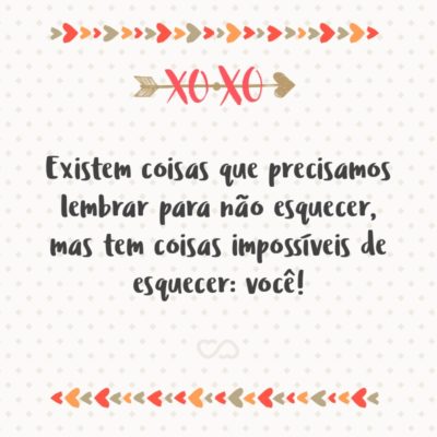 Existem coisas que precisamos lembrar para não esquecer, mas tem coisas impossíveis de esquecer: você!