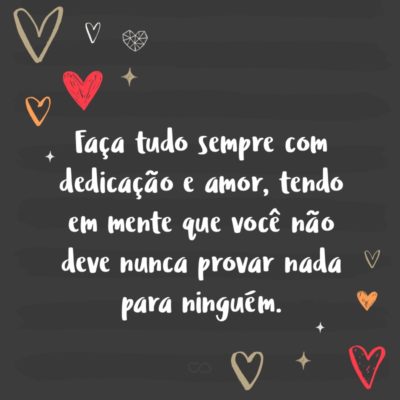 Frase de Amor - Faça tudo sempre com dedicação e amor, tendo em mente que você não deve nunca provar nada para ninguém.