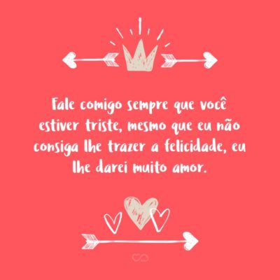 Frase de Amor - Fale comigo sempre que você estiver triste, mesmo que eu não consiga lhe trazer a felicidade, eu lhe darei muito amor.