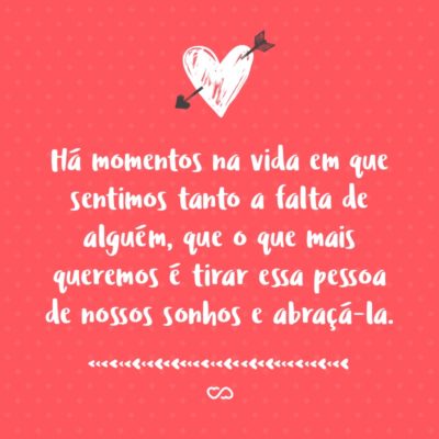 Frase de Amor - Há momentos na vida em que sentimos tanto a falta de alguém, que o que mais queremos é tirar essa pessoa de nossos sonhos e abraçá-la.