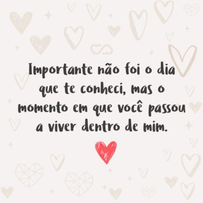 Frase de Amor - Importante não foi o dia que te conheci, mas o momento em que você passou a viver dentro de mim.