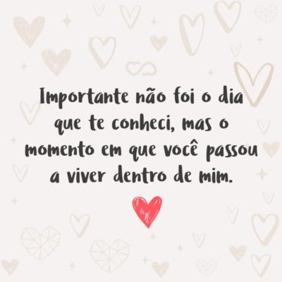 Frase de Amor - Importante não foi o dia que te conheci, mas o momento em que você passou a viver dentro de mim.