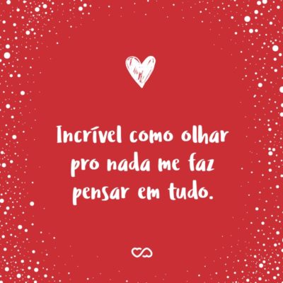 Frase de Amor - Incrível como olhar pro nada me faz pensar em tudo.