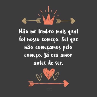 Não me lembro mais qual foi nosso começo. Sei que não começamos pelo começo. Já era amor antes de ser.