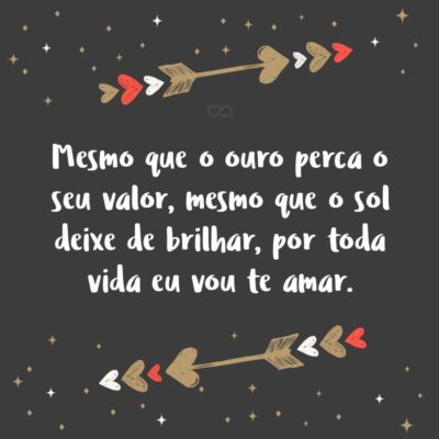 Frase de Amor - Mesmo que o ouro perca o seu valor, mesmo que o sol deixe de brilhar, por toda vida eu vou te amar.