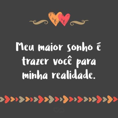 Frase de Amor - Meu maior sonho é trazer você para minha realidade.