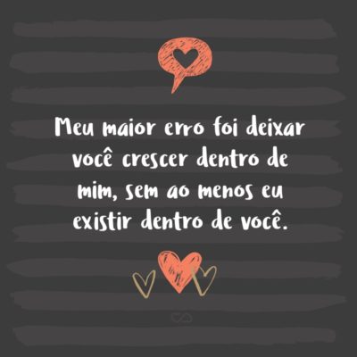 Frase de Amor - Meu maior erro foi deixar você crescer dentro de mim, sem ao menos eu existir dentro de você.