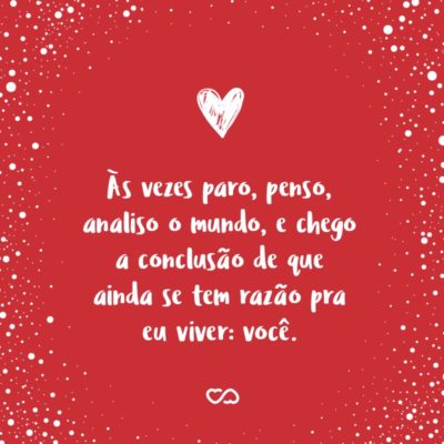 Frase de Amor - Às vezes paro, penso, analiso o mundo, e chego a conclusão de que ainda se tem razão pra eu viver: você.