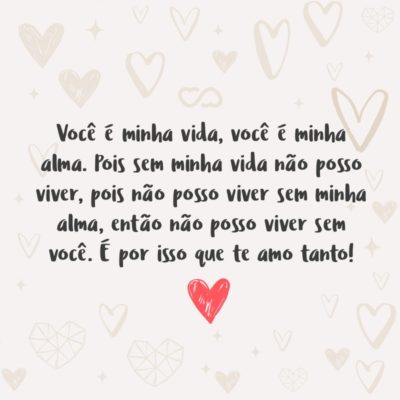 Frase de Amor - Você é minha vida, você é minha alma. Pois sem minha vida não posso viver, pois não posso viver sem minha alma, então não posso viver sem você. É por isso que te amo tanto!