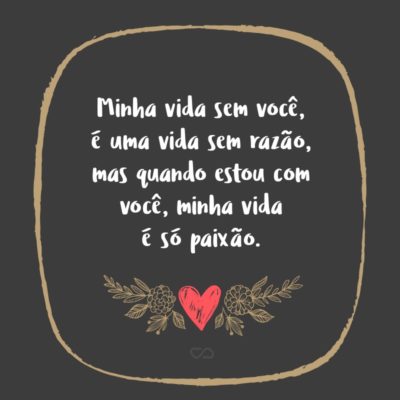 Frase de Amor - Minha vida sem você, é uma vida sem razão, mas quando estou com você, minha vida é só paixão.