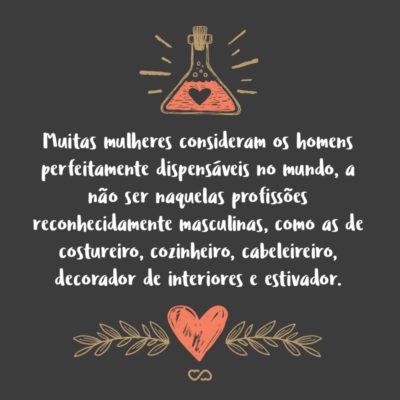 Frase de Amor - Muitas mulheres consideram os homens perfeitamente dispensáveis no mundo, a não ser naquelas profissões reconhecidamente masculinas, como as de costureiro, cozinheiro, cabeleireiro, decorador de interiores e estivador.