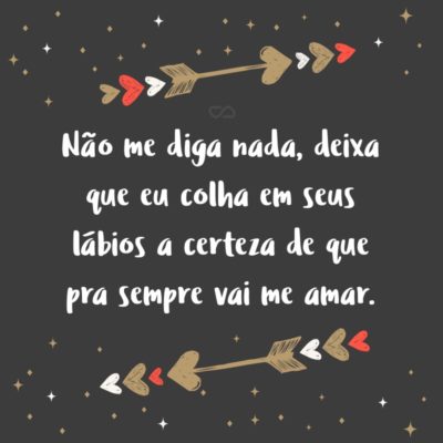 Frase de Amor - Não me diga nada, deixa que eu colha em seus lábios a certeza de que pra sempre vai me amar.