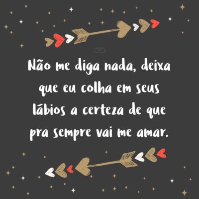 Frase de Amor - Não me diga nada, deixa que eu colha em seus lábios a certeza de que pra sempre vai me amar.