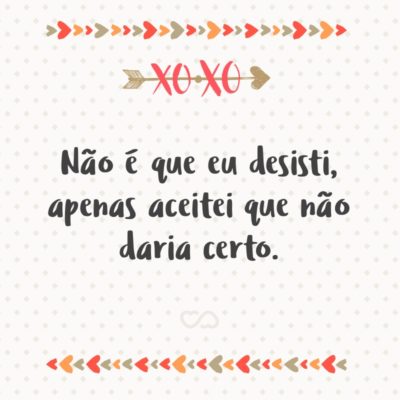 Frase de Amor - Não é que eu desisti, apenas aceitei que não daria certo.