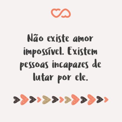 Frase de Amor - Não existe amor impossível. Existem pessoas incapazes de lutar por ele.