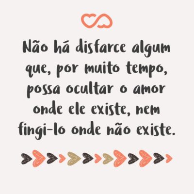 Não há disfarce algum que, por muito tempo, possa ocultar o amor onde ele existe, nem fingi-lo onde não existe.