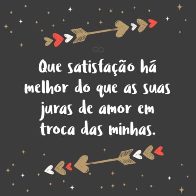 Frase de Amor - Que satisfação há melhor do que as suas juras de amor em troca das minhas.