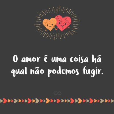 O amor é uma coisa há qual não podemos fugir.